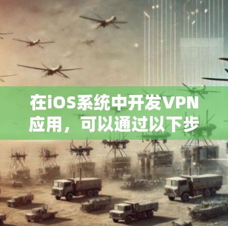 在iOS系统中开发VPN应用，可以通过以下步骤逐步实现