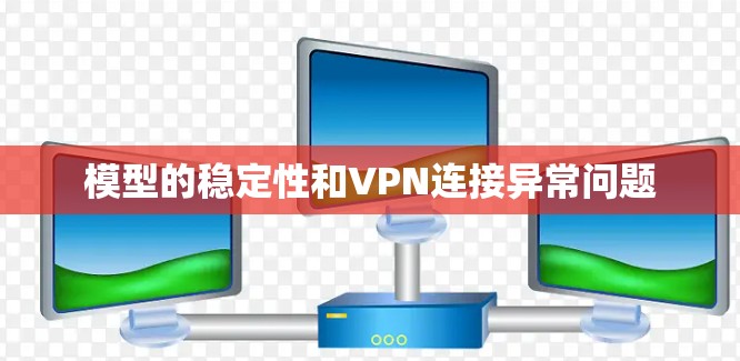 模型的稳定性和VPN连接异常问题