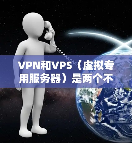 VPN和VPS（虚拟专用服务器）是两个不同的网络技术和应用，它们在功能、应用场景和技术实现上有所不同。以下是它们的主要区别