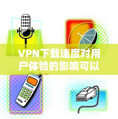 VPN下载速度对用户体验的影响可以从多个角度进行分析，以下是一些关键点的总结