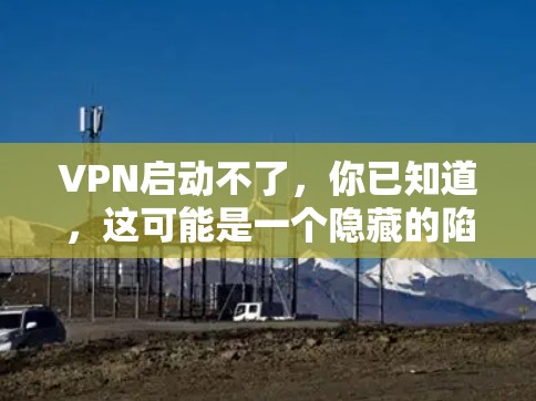 VPN启动不了，你已知道，这可能是一个隐藏的陷阱，不容忽视！
