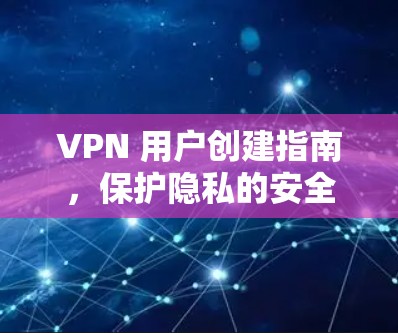VPN 用户创建指南，保护隐私的安全之路