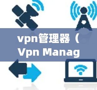 vpn管理器（Vpn Manager）是一种用于管理VPN（虚拟网络）它允许你控制用户和服务器的访问权限，限制攻击者进入，防止被攻击