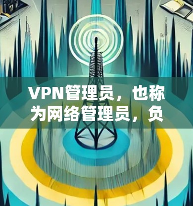 VPN管理员，也称为网络管理员，负责管理用户在使用VPN服务时的访问权限、安全设置和访问控制。以下是关于VPN管理员的一些关键点和步骤