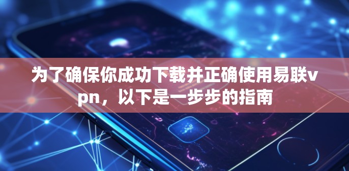 为了确保你成功下载并正确使用易联vpn，以下是一步步的指南