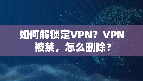 如何解锁定VPN？VPN 被禁，怎么删除？