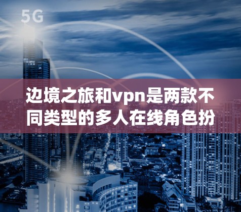 边境之旅和vpn是两款不同类型的多人在线角色扮演游戏，各有其独特的玩法和特色。以下是它们的主要比较和总结