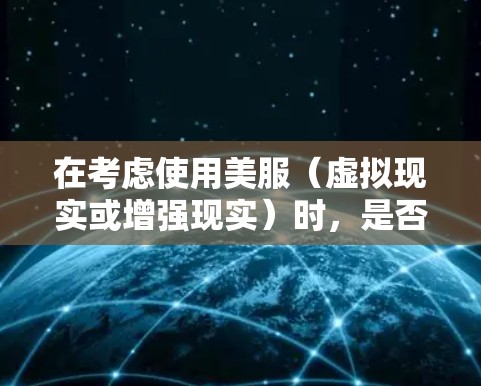 在考虑使用美服（虚拟现实或增强现实）时，是否需要VPN是一个重要的问题，这取决于美服的具体内容、用户的需求以及个人安全考虑。以下是详细的分析和结论