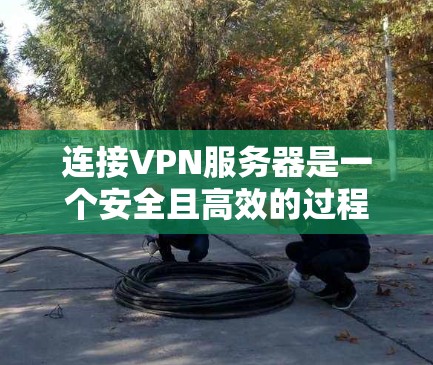 连接VPN服务器是一个安全且高效的过程，以下是一步步的指南