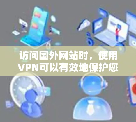 访问国外网站时，使用VPN可以有效地保护您的网络安全，避免被钓鱼或恶意软件攻击。以下是一些常用的VPN工具和使用方法，帮助您访问国外网站