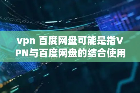 vpn 百度网盘可能是指VPN与百度网盘的结合使用，即通过VPN方式访问或存储百度网盘上的文件。以下是对这一问题的详细解答
