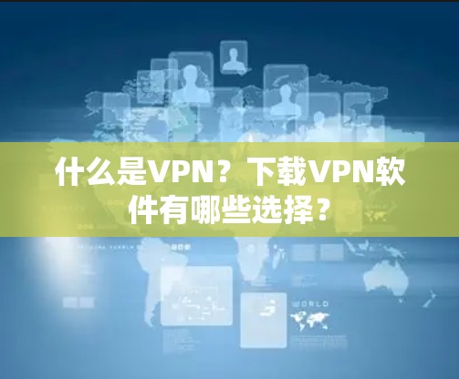 什么是VPN？下载VPN软件有哪些选择？