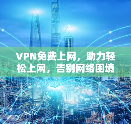 VPN免费上网,助力轻松上网,告别网络困境 VPN免费上网,助力轻松上网,告别网络困境