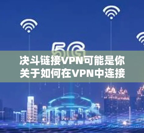 决斗链接VPN可能是你关于如何在VPN中连接到一个决斗游戏的疑问。以下是一些建议和步骤，帮助你更好地理解和操作