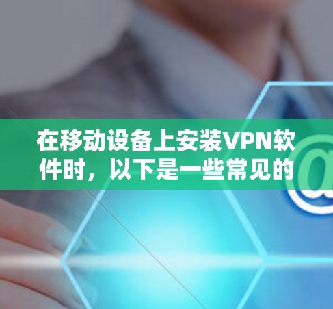 在移动设备上安装VPN软件时，以下是一些常见的步骤和注意事项
