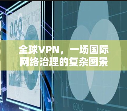 全球VPN,一场国际网络治理的复杂图景 全球VPN,一场国际网络治理的复杂图景