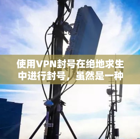 使用VPN封号在绝地求生中进行封号，虽然是一种常见的操作方式，但也存在一定的风险。以下是对使用VPN封号的分析