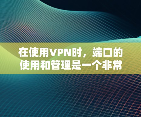 在使用VPN时，端口的使用和管理是一个非常重要的步骤。端口是指VPN服务器之间的连接点，端口连接指的是服务器之间的通信路径。以下是关于使用端口的一些关键点和步骤