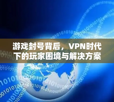 游戏封号背后，VPN时代下的玩家困境与解决方案
