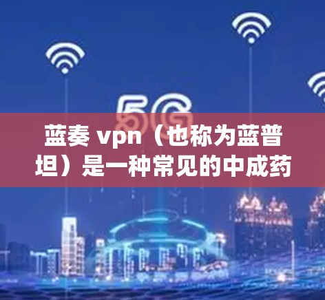 蓝奏 vpn（也称为蓝普坦）是一种常见的中成药，属于中成药的一种，主要用于治疗慢性肾病（CKD）相关症状。蓝普坦的主要作用是调节肾功能，改善患者的尿液排出和肾功能指标