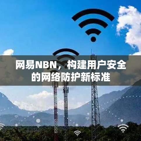 网易NBN,构建用户安全的网络防护新标准 网易NBN,构建用户安全的网络防护新标准