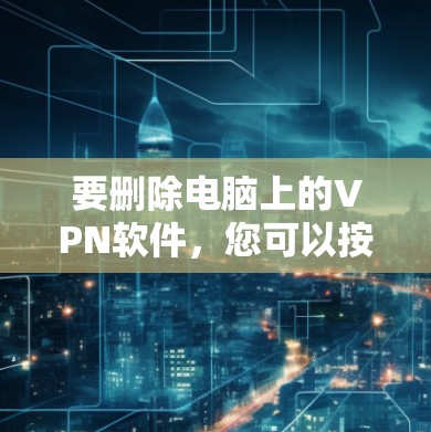 要删除电脑上的VPN软件，您可以按照以下步骤操作