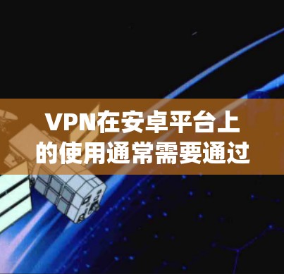 VPN在安卓平台上的使用通常需要通过第三方VPN服务来获取,因为官方的VPN服务可能会受到平台的限制或审核。以下是一些 commonly used VPN 在安卓上的情况 VPN在安卓平台上的使用通常需要通过第三方VPN服务来获取,因为官方的VPN服务可能会受到平台的限制或审核。以下是一些 commonly used VPN 在安卓上的情况