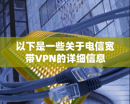 以下是一些关于电信宽带VPN的详细信息