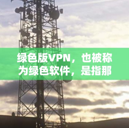 绿色版VPN，也被称为绿色软件，是指那些没有广告、没有恶意软件，运行稳定且安全的VPN软件。以下是一些绿色VPN软件推荐，供您参考