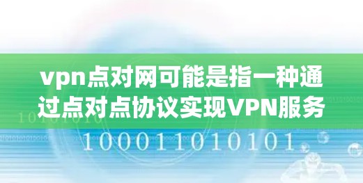 vpn点对网可能是指一种通过点对点协议实现VPN服务的网络连接。点对点VPN是一种通过双方直接通信和加密连接，提供更安全的VPN体验的网络服务。以下是一些常见的点对点VPN软件和平台