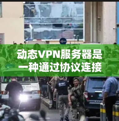 动态VPN服务器是一种通过协议连接远程服务器的技术，旨在简化服务器部署和管理过程。以下是使用动态VPN服务器的步骤和注意事项
