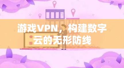 游戏VPN，构建数字云的无形防线