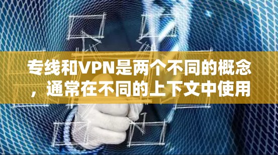 专线和VPN是两个不同的概念，通常在不同的上下文中使用。以下是它们的主要区别