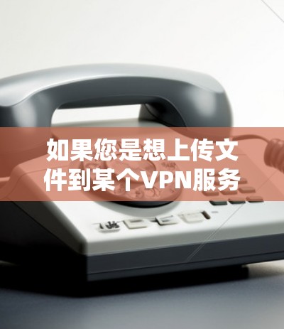 如果您是想上传文件到某个VPN服务器，常见的方法包括
