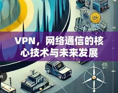 VPN，网络通信的核心技术与未来发展