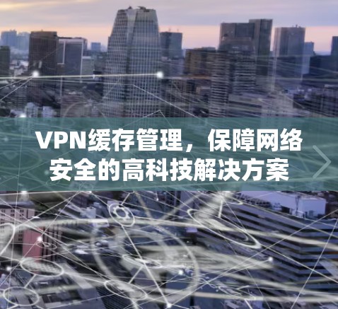 VPN缓存管理，保障网络安全的高科技解决方案