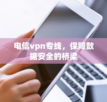 电信vpn专线，保障数据安全的桥梁