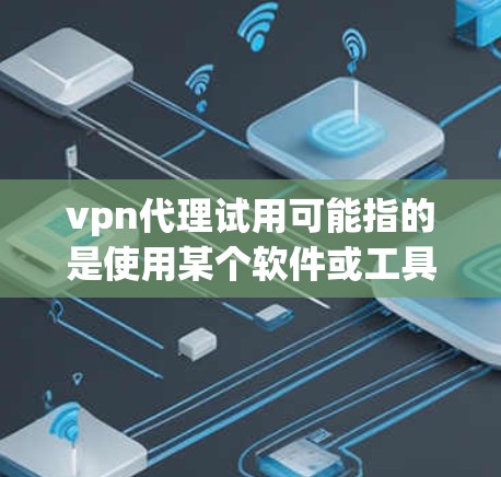 vpn代理试用可能指的是使用某个软件或工具的试用版本，通常涉及代理功能，类似于网络代理或VPN代理。以下是对vpn代理试用的详细解释和建议