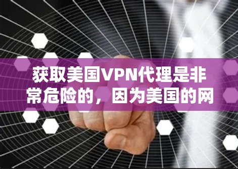 获取美国VPN代理是非常危险的，因为美国的网络和服务器是被限制使用的，所有服务都必须遵守美国法律。此外，美国的网络环境非常安全，但仍然存在一些加密内容和技术问题