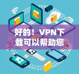 好的！VPN下载可以帮助您获得更安全、更稳定的数据传输，特别是在旅行、商务交流或需要稳定的流量时。以下是一些比较好的VPN下载软件推荐，根据您的需求选择合适的工具