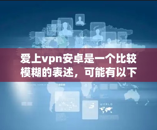 爱上vpn安卓是一个比较模糊的表述，可能有以下几种解释