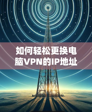 如何轻松更换电脑VPN的IP地址