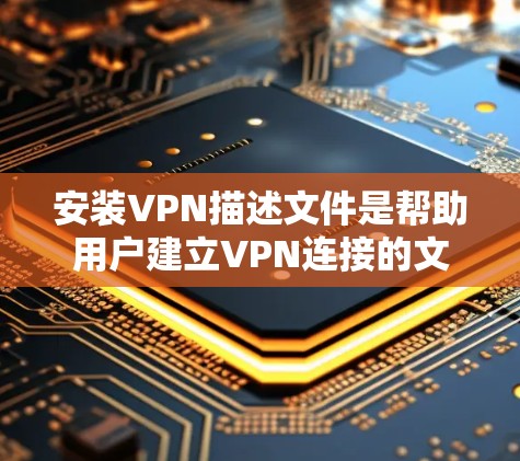 安装VPN描述文件是帮助用户建立VPN连接的文字说明文件，通常包含以下步骤