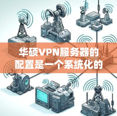 华硕VPN服务器的配置是一个系统化的过程,旨在确保数据在VPN环境中安全可靠地传输。以下是详细且清晰的步骤指南 华硕VPN服务器的配置是一个系统化的过程,旨在确保数据在VPN环境中安全可靠地传输。以下是详细且清晰的步骤指南
