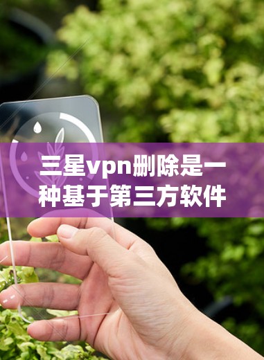 三星vpn删除是一种基于第三方软件的垃圾和恶意软件清理工具,旨在帮助用户清理手机上的垃圾邮件、短信和其他恶意内容。以下是对三星vpn删除的详细步骤和注意事项 三星vpn删除是一种基于第三方软件的垃圾和恶意软件清理工具,旨在帮助用户清理手机上的垃圾邮件、短信和其他恶意内容。以下是对三星vpn删除的详细步骤和注意事项