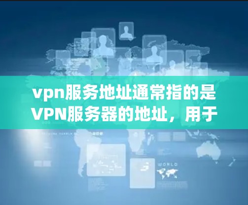 vpn服务地址通常指的是VPN服务器的地址，用于连接到VPN服务。要填写这些地址，您可以按照以下步骤操作
