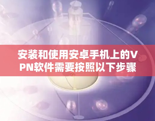 安装和使用安卓手机上的VPN软件需要按照以下步骤进行 安装和使用安卓手机上的VPN软件需要按照以下步骤进行