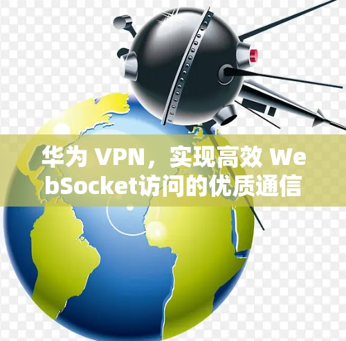 华为 VPN，实现高效 WebSocket访问的优质通信解决方案
