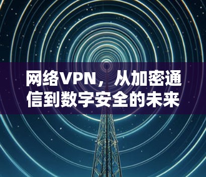 网络VPN，从加密通信到数字安全的未来