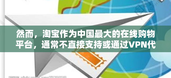 然而,淘宝作为中国最大的在线购物平台,通常不直接支持或通过VPN代理直接进行购物。如果您是想在淘宝上进行VPN支付,可能需要一些特殊的方法或工具,但目前并未有官方支持 然而,淘宝作为中国最大的在线购物平台,通常不直接支持或通过VPN代理直接进行购物。如果您是想在淘宝上进行VPN支付,可能需要一些特殊的方法或工具,但目前并未有官方支持